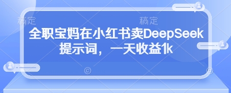 全职宝妈在小红书卖DeepSeek提示词,一天收益1k-资源宝库