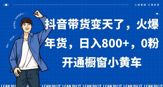 抖音带货变天了，火爆年货，日入800+，0粉开通橱窗小黄车【揭秘】-资源宝库