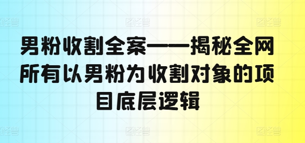 男粉收割全案——揭秘全网所有以男粉为收割对象的项目底层逻辑-资源宝库