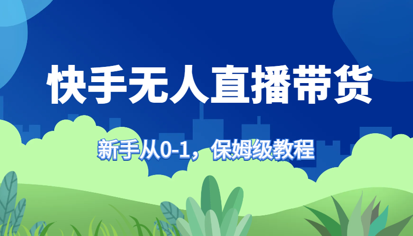 快手无人直播带货保姆级教程，新手从0-1快速学会带货-资源宝库