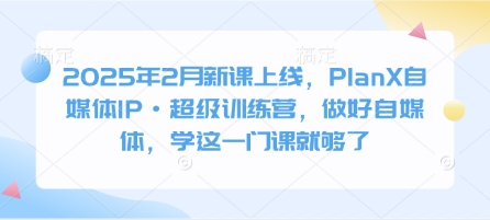 2025年2月新课上线，PlanX自媒体IP·超级训练营，做好自媒体，学这一门课就够了-资源宝库
