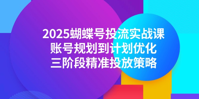 2025蝴蝶号投流实战课，账号规划到计划优化，三阶段精准投放策略-资源宝库