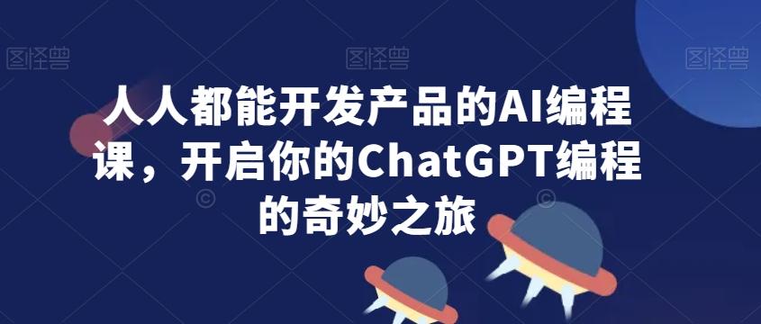 人人都能开发产品的AI编程课，开启你的ChatGPT编程的奇妙之旅-资源宝库