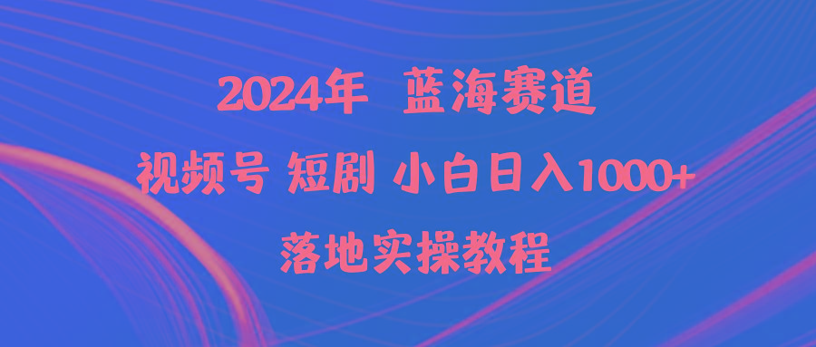 (9634期)2024年蓝海赛道视频号短剧 小白日入1000+落地实操教程-资源宝库