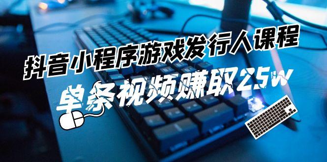 抖音小程序游戏发行人课程：带你玩转游戏任务变现，单条视频赚取25w-资源宝库
