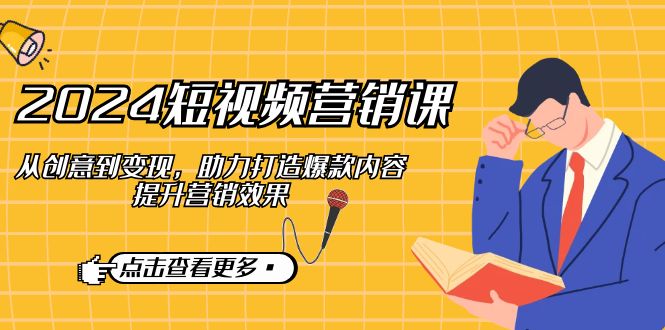 2024短视频-营销课：从创意到变现，助力打造爆款内容，提升营销效果-资源宝库