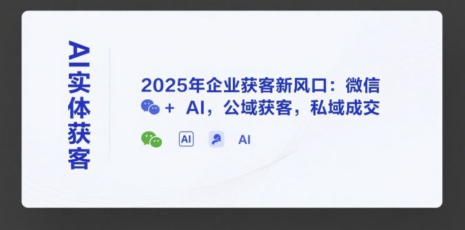 AI实体获客，2025年企业获客新风口：微信+ AI，公域获客，私域成交-资源宝库