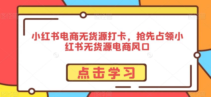 小红书电商无货源打卡，抢先占领小红书无货源电商风口-资源宝库