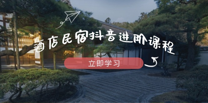 酒店民宿抖音进阶课程,掌握流量渠道与推流逻辑,打造爆款内容-资源宝库