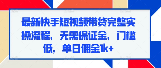 最新快手短视频带货完整实操流程，无需保证金，门槛低，单日佣金1k+-资源宝库