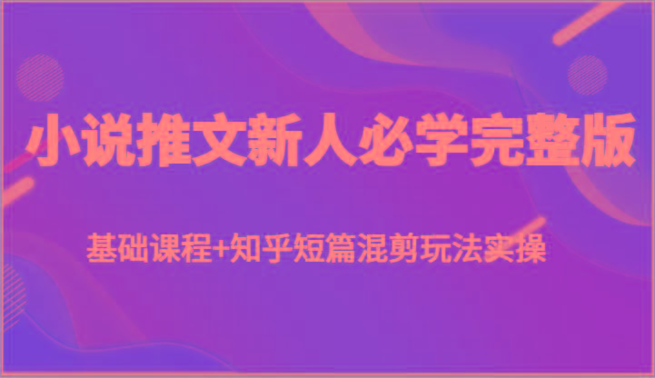小说推文新人必学完整版，基础课程+知乎短篇混剪玩法实操-资源宝库