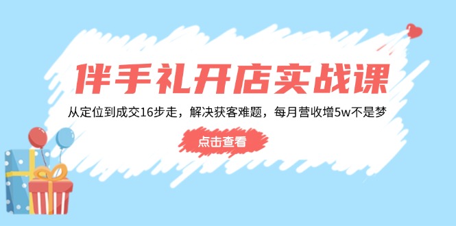 伴手礼开店实战课:从定位到成交16步走,解决获客难题,每月营收增5w+-资源宝库