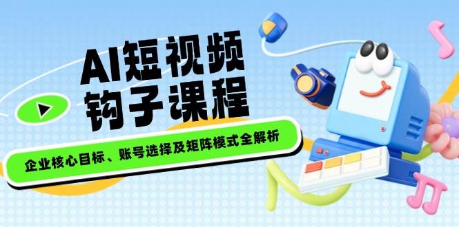 AI短视频钩子课程,企业核心目标、账号选择及矩阵模式全解析-资源宝库