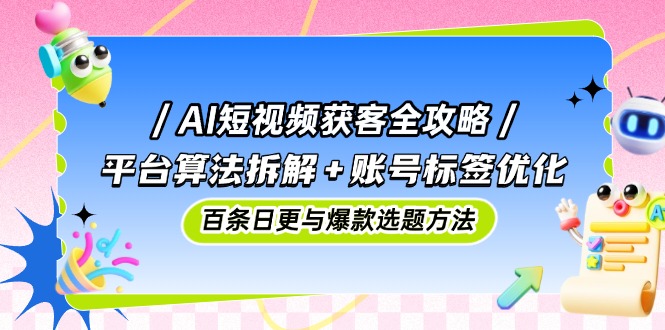 AI短视频获客全攻略：平台算法拆解+账号标签优化，百条日更与爆款选题方法-资源宝库