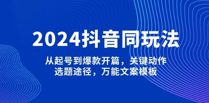 2024抖音同玩法,从起号到爆款开篇,关键动作,选题途径,万能文案模板-资源宝库