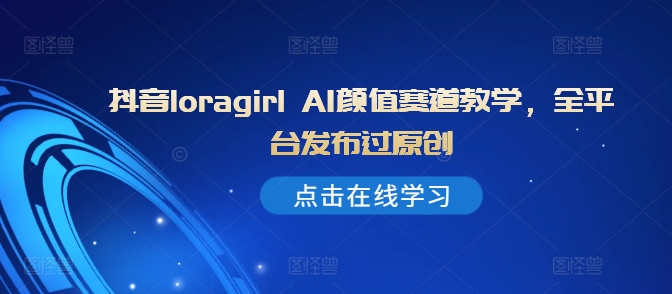 抖音loragirl AI颜值赛道教学,全平台发布过原创