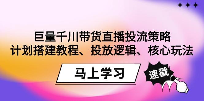 巨量千川带货直播投流策略：计划搭建教程、投放逻辑、核心玩法！-资源宝库