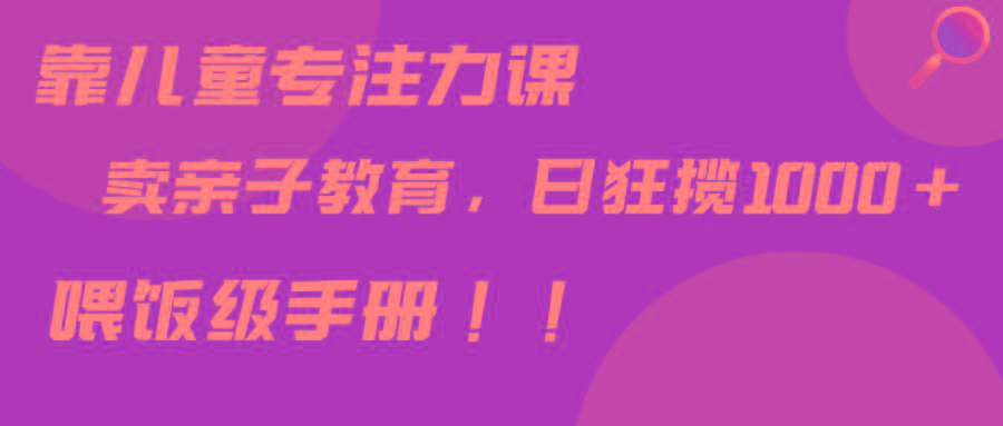 靠儿童专注力课程售卖亲子育儿课程，日暴力狂揽1000+，喂饭手册分享-资源宝库
