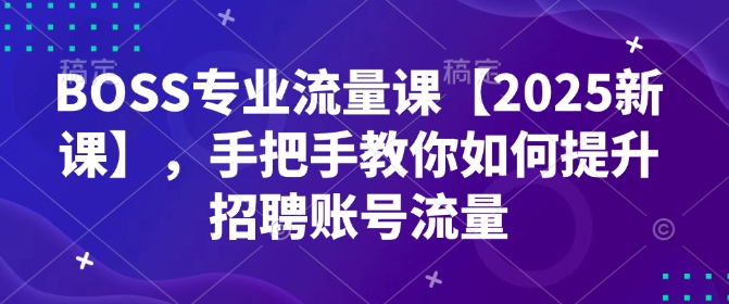 BOSS专业流量课【2025新课】,手把手教你如何提升招聘账号流量-资源宝库