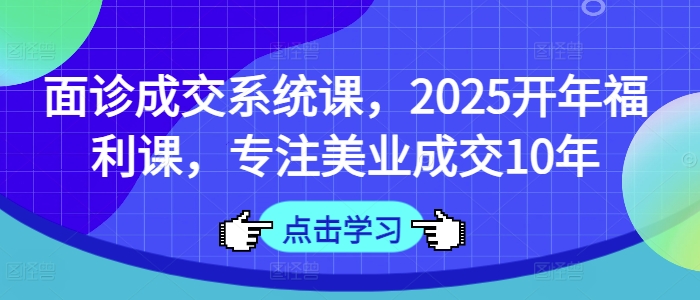 面诊成交系统课,2025开年福利课,专注美业成交10年-资源宝库
