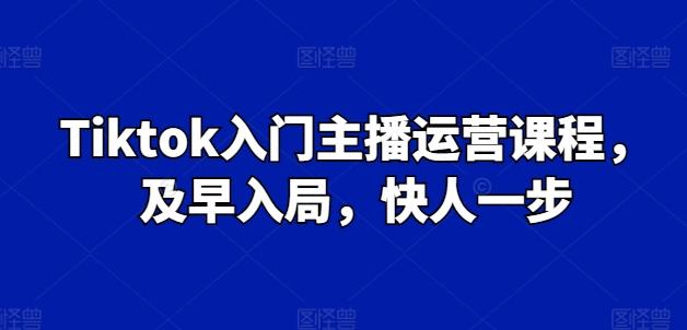 Tiktok入门主播运营课程，及早入局，快人一步-资源宝库