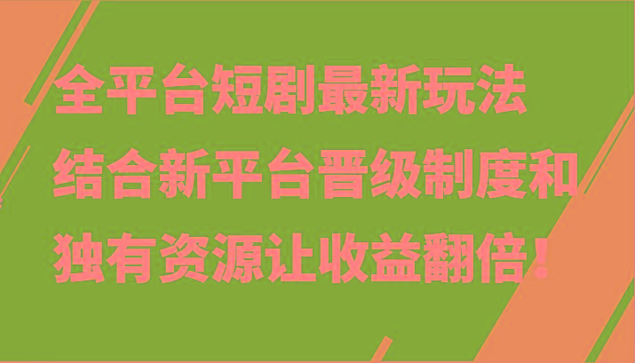 全平台短剧最新玩法，结合新平台晋级制度和独有资源让收益翻倍！-资源宝库