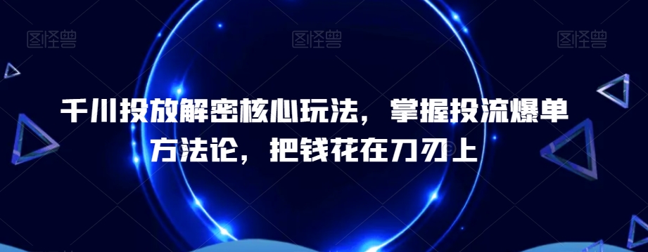 千川投放解密核心玩法，​掌握投流爆单方法论，把钱花在刀刃上-资源宝库