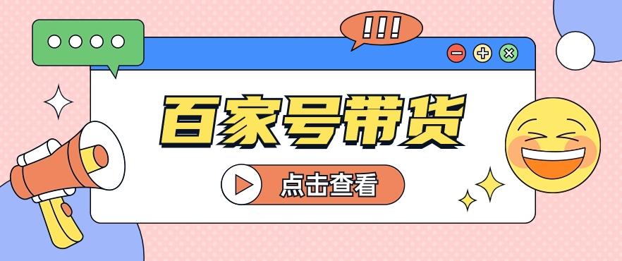 百家号带货玩法，直接复制粘贴发布，一个月单号也能变现2000+！【视频教程】-资源宝库