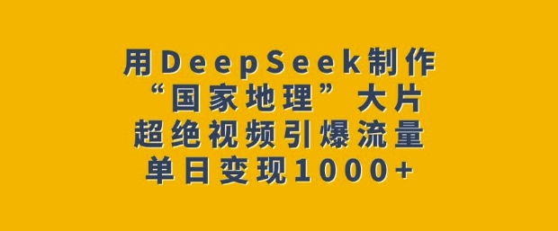 用DeepSeek制作“国家地理”大片,超绝视频引爆流量,单日变现多张-资源宝库