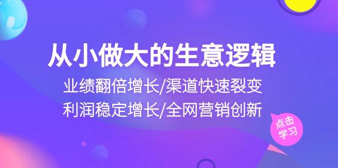 从小做大生意逻辑：业绩翻倍增长/渠道快速裂变/利润稳定增长/全网营销创新-资源宝库