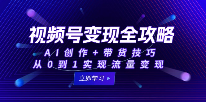 视频号变现全攻略：AI创作+带货技巧，从0到1实现流量变现-资源宝库