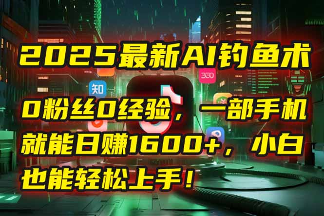 2025最新AI钓鱼术：0粉丝0经验，一部手机就能开启自动赚钱模式！-资源宝库