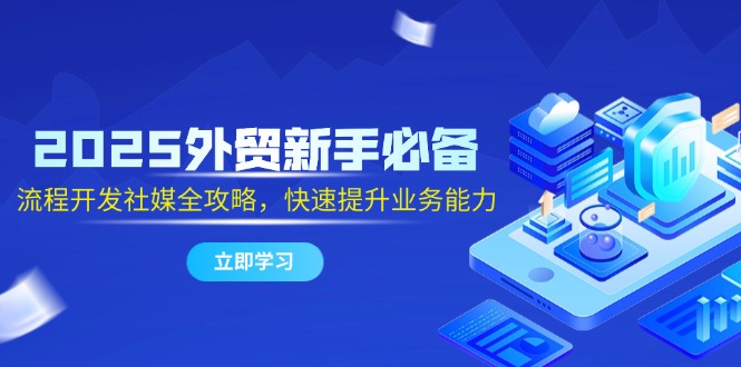 2025外贸新手必备，流程开发社媒全攻略，快速提升业务能力-资源宝库