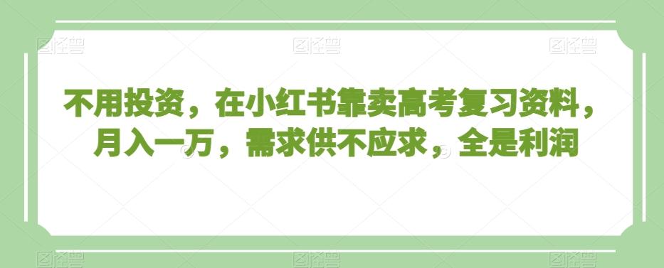 不用投资，在小红书靠卖高考复习资料，月入一万，需求供不应求，全是利润【揭秘】-资源宝库