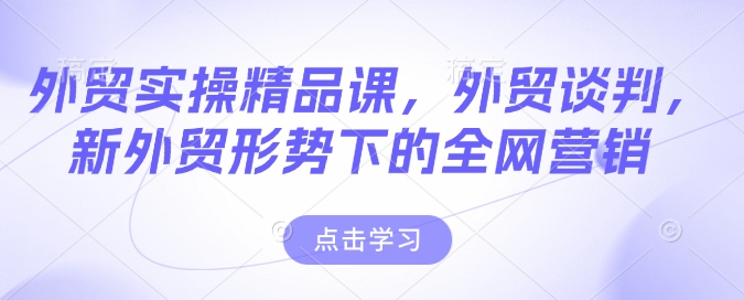 外贸实操精品课，外贸谈判，新外贸形势下的全网营销-资源宝库