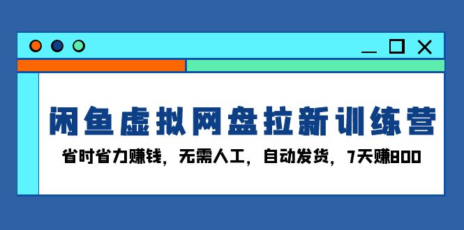 闲鱼虚拟网盘拉新训练营：省时省力赚钱，无需人工，自动发货，7天赚800-资源宝库