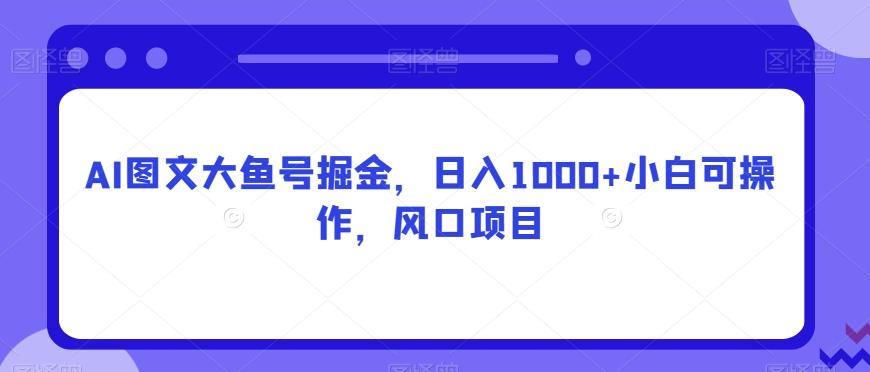 AI图文大鱼号掘金，日入1000+小白可操作，风口项目-资源宝库