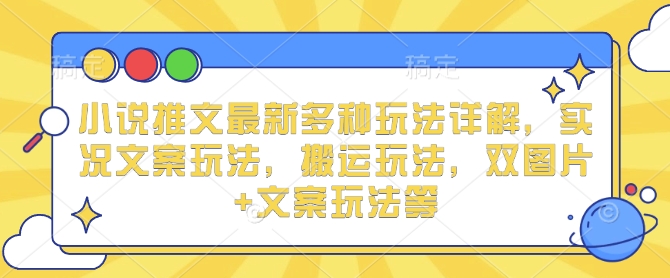小说推文最新多种玩法详解，实况文案玩法，搬运玩法，双图片+文案玩法等-资源宝库
