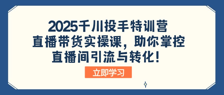 2025千川投手特训营：直播带货实操课，助你掌控直播间引流与转化！-资源宝库