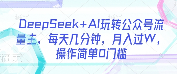 DeepSeek+AI玩转公众号流量主,每天几分钟,月入过W,操作简单0门槛-资源宝库
