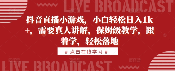 抖音直播小游戏，小白轻松日入1k+，需要真人讲解，保姆级教学，跟着学，轻松落地【揭秘】-资源宝库