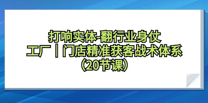 打响实体-翻行业身仗，工厂｜门店精准获客战术体系(20节课)-资源宝库