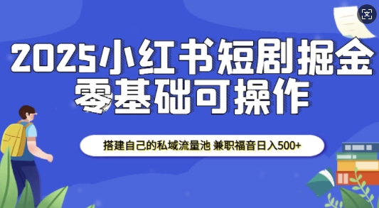 2025小红书短剧掘金,搭建自己的私域流量池,兼职福音日入5张-资源宝库