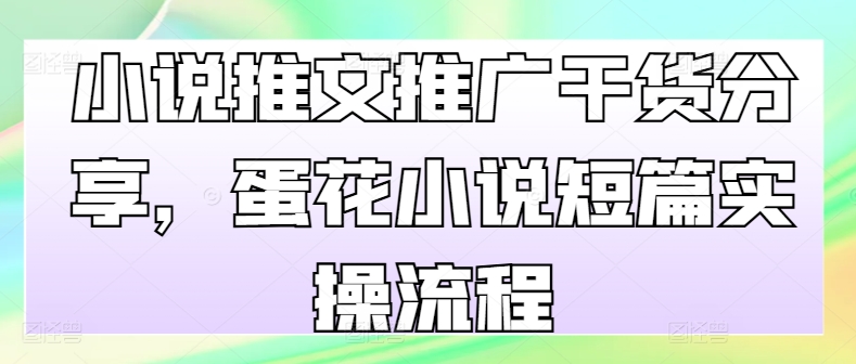 小说推文推广干货分享，蛋花小说短篇实操流程-资源宝库