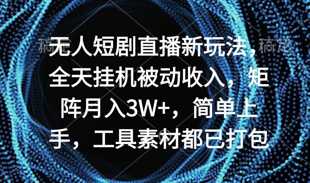 无人短剧直播新玩法，全天挂机被动收入，矩阵月入3W+，简单上手，工具素...-资源宝库