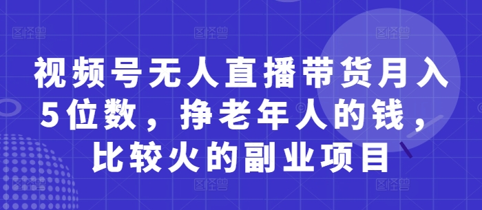视频号无人直播带货月入5位数,挣老年人的钱,比较火的副业项目-资源宝库
