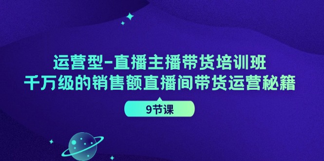 运营型直播主播带货培训班,千万级的销售额直播间带货运营秘籍(9节课)-资源宝库