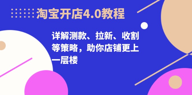淘宝开店4.0教程，详解测款、拉新、收割等策略，助你店铺更上一层楼-资源宝库