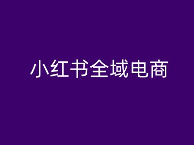 小红书全域电商，小红书电商教程-资源宝库