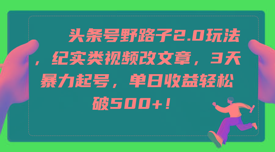 (9488期)头条号野路子2.0玩法，纪实类视频改文章，3天暴力起号，单日收益轻松破500+-资源宝库